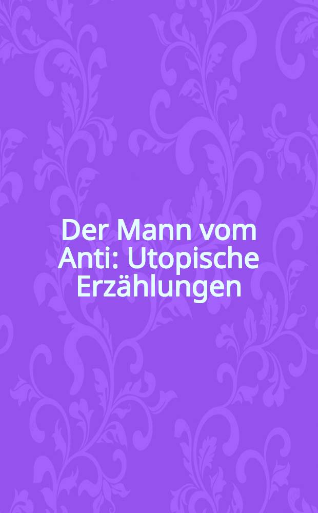 Der Mann vom Anti : Utopische Erzählungen