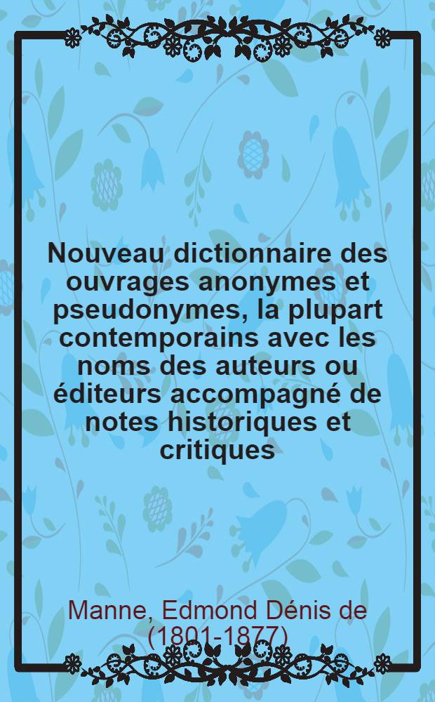 Nouveau dictionnaire des ouvrages anonymes et pseudonymes, la plupart contemporains avec les noms des auteurs ou éditeurs accompagné de notes historiques et critiques