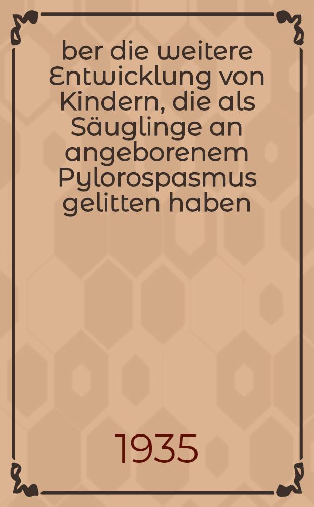&Uuml;ber die weitere Entwicklung von Kindern, die als S&auml;uglinge an angeborenem Pylorospasmus gelitten haben : Inaug.-Diss. ... der Bayer. Julius-Maximilians-Universit&auml;t W&uuml;rzburg