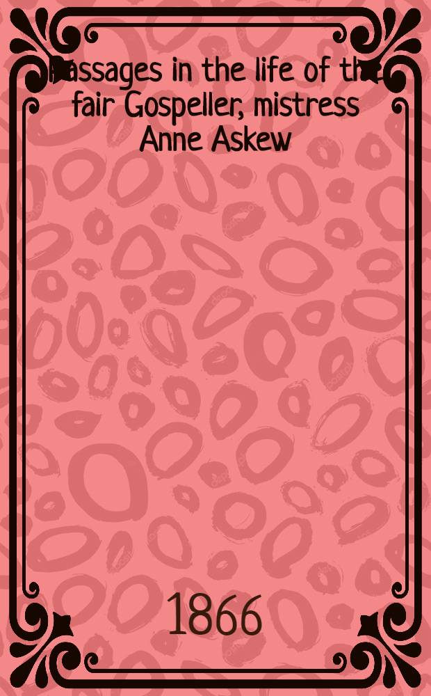 Passages in the life of the fair Gospeller, mistress Anne Askew : Recounted by ye unworthie pen of Nicholas Moldwarp, and now first set forth by the author of "Mary Powell" ..