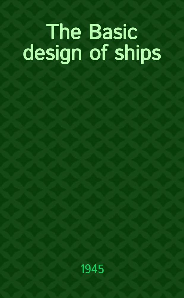 The Basic design of ships : A treatise on the fundamental principles and processes involved in the preliminary design of commercial and military vessels for the use of naval architects and ship designers