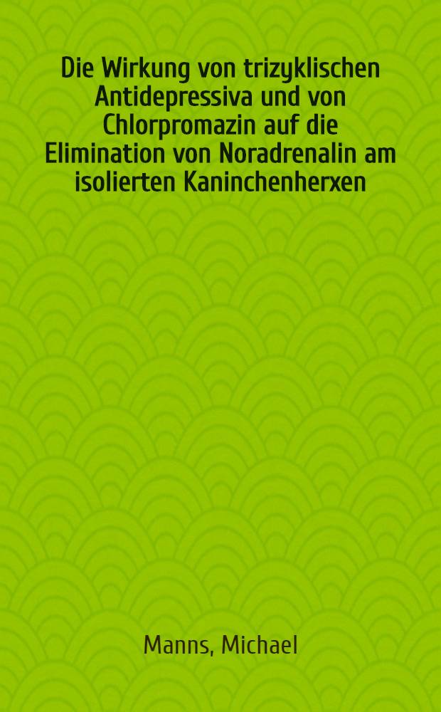 Die Wirkung von trizyklischen Antidepressiva und von Chlorpromazin auf die Elimination von Noradrenalin am isolierten Kaninchenherxen : Inaug.-Diss. ... der Med. Fak. der ... Univ. Mainz. ..