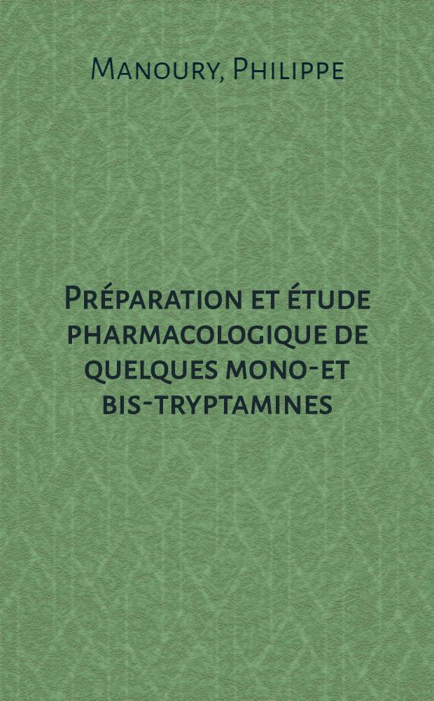 Préparation et étude pharmacologique de quelques mono-et bis-tryptamines: 1-re thèse; Propositions données par la Faculté: 2-e thèse: Thèses présentées à ... l'Univ. de Paris ... / par Philippe Manoury