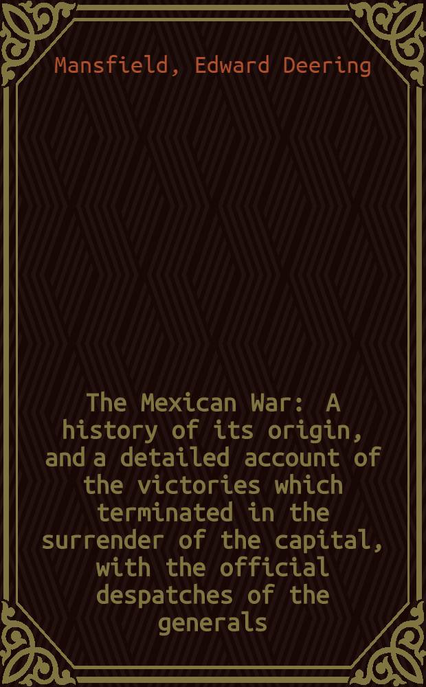 The Mexican War : A history of its origin, and a detailed account of the victories which terminated in the surrender of the capital, with the official despatches of the generals. To which is added the treaty of peace, and valuable tables of the strength and losses of the United States army