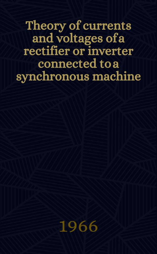 Theory of currents and voltages of a rectifier or inverter connected to a synchronous machine : Diss. submitted to the Swiss federal inst. of technology Zurich ..