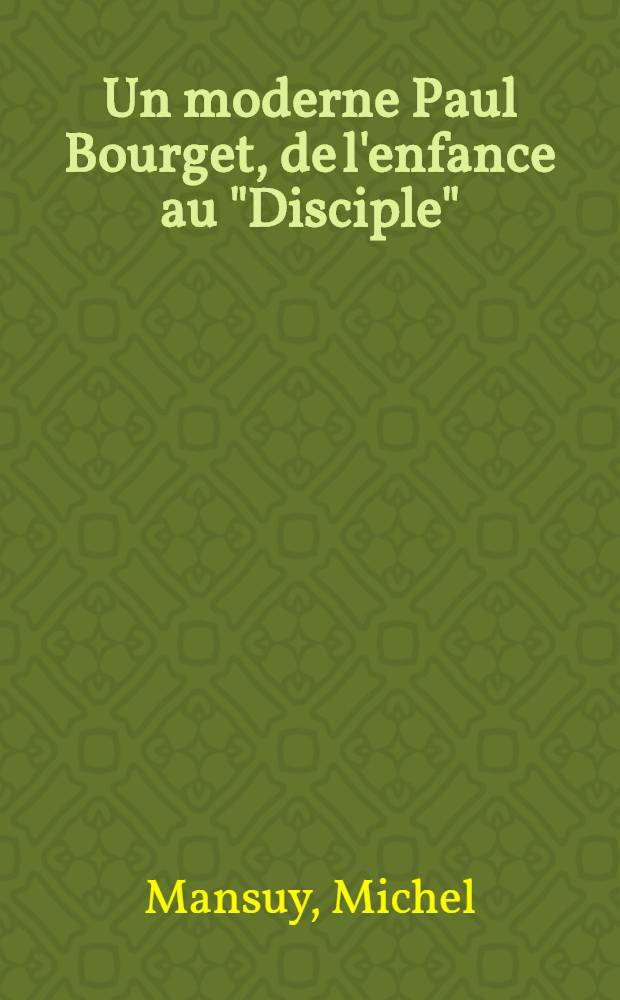 Un moderne Paul Bourget, de l'enfance au "Disciple" : Thèse présentée ... devant la Faculté des lettres de l'Univ. de Paris