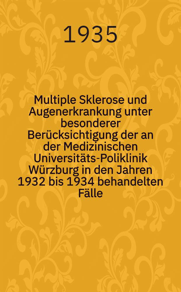 Multiple Sklerose und Augenerkrankung unter besonderer Ber&uuml;cksichtigung der an der Medizinischen Universit&auml;ts-Poliklinik W&uuml;rzburg in den Jahren 1932 bis 1934 behandelten F&auml;lle : Inaug.-Diss., verfasst und der ... Bayerischen Julius-Maximillians-Universit&auml;t W&uuml;rzburg ..