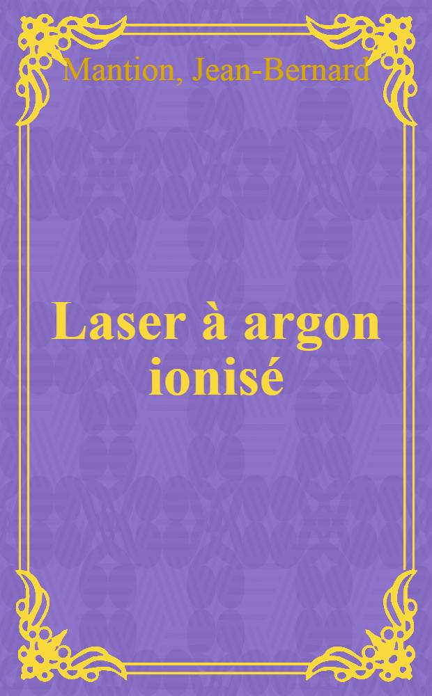 Laser à argon ionisé: construction étude des propriétés du rayonnement émis : Thèse prés. à l'Univ. de Besançon, Fac. des sciences et des techniques ..