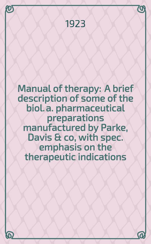 Manual of therapy : A brief description of some of the biol. a. pharmaceutical preparations manufactured by Parke, Davis & co, with spec. emphasis on the therapeutic indications, mode of administration or application, a. dose