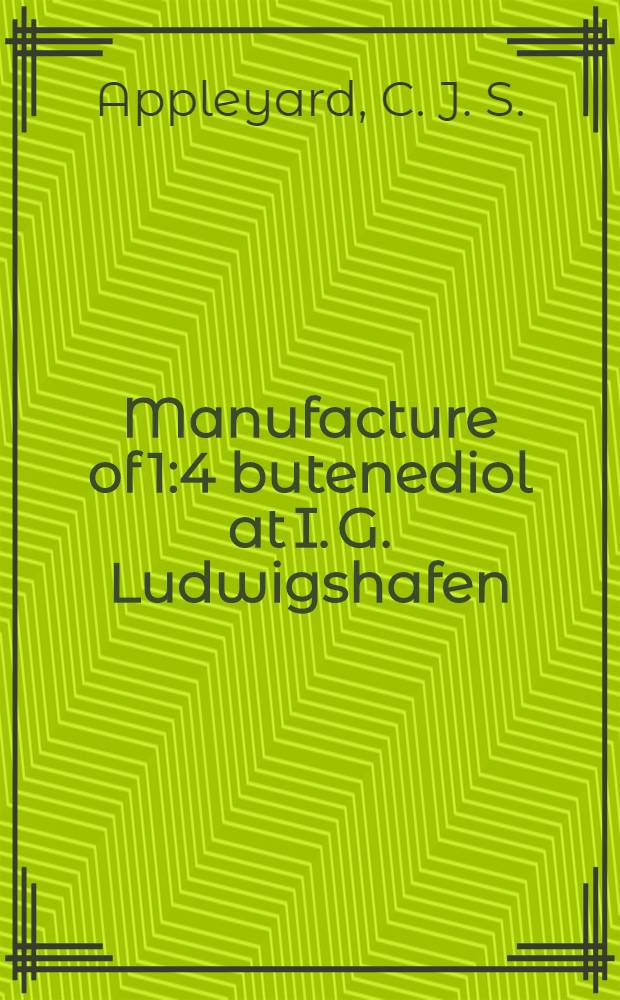 Manufacture of 1:4 butenediol at I. G. Ludwigshafen : Including manufacture of 1:4 butenediol and tetrahydrofuran, precautions in handling acetylene, and semi-technical preparation of 1:4 butenediol