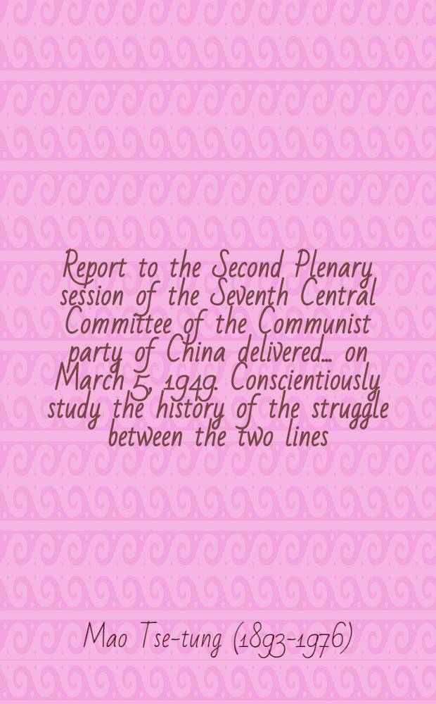 Report to the Second Plenary session of the Seventh Central Committee of the Communist party of China [delivered ... on March 5, 1949]. Conscientiously study the history of the struggle between the two lines : Editorial of Renmin Ribao, Hongqi and Jiefangjun Bao, Nov. 25, 1968
