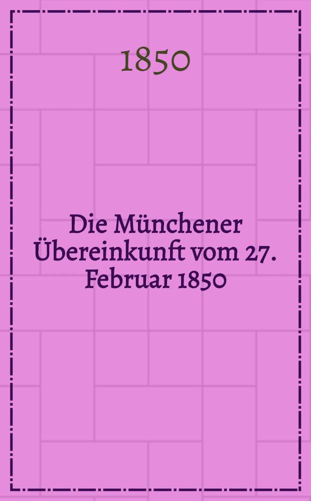 Die Münchener Übereinkunft vom 27. Februar 1850 : Allen Parteien zur gewissenhaften Prüfung empfohlen