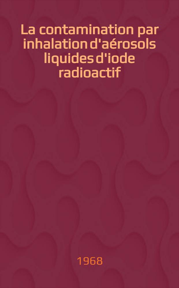 La contamination par inhalation d'aérosols liquides d'iode radioactif : Étude expérimentale chez le singe : Article principal recouvrant en partie la thèse ... présentée à la Faculté des sciences de Paris