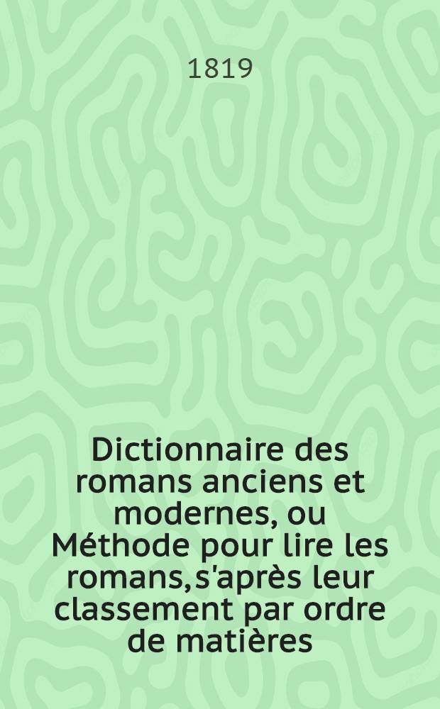 Dictionnaire des romans anciens et modernes, ou Méthode pour lire les romans, s'après leur classement par ordre de matières