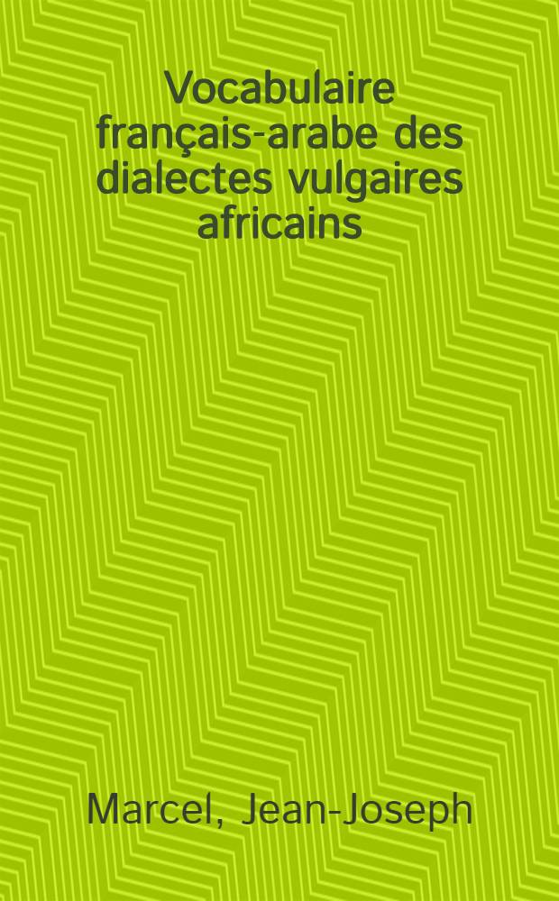 Vocabulaire français-arabe des dialectes vulgaires africains: d'Alger, de Tunis, de Maroc et d'Egypte