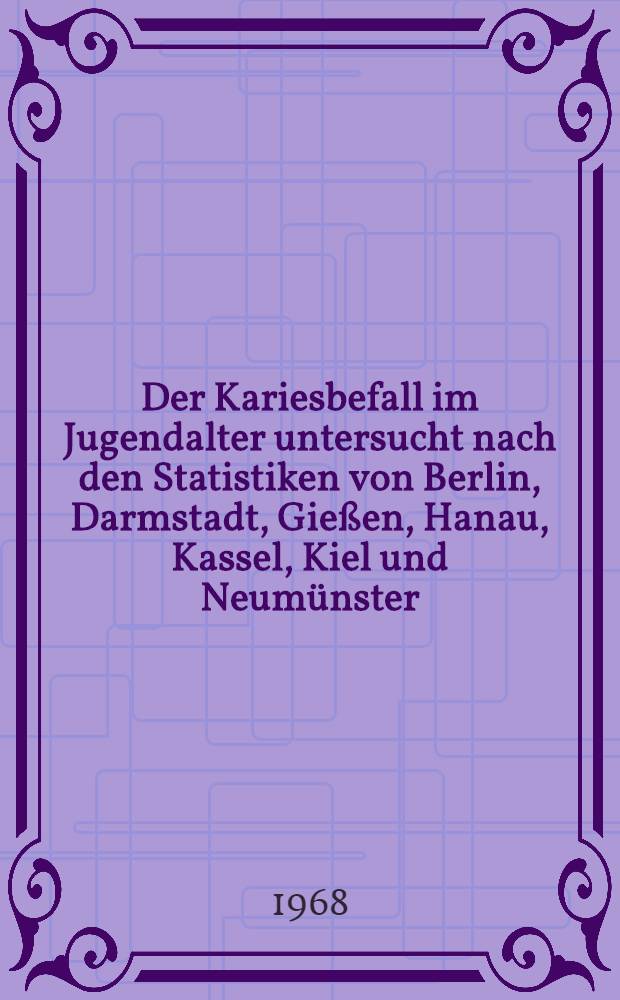 Der Kariesbefall im Jugendalter untersucht nach den Statistiken von Berlin, Darmstadt, Gie&szlig;en, Hanau, Kassel, Kiel und Neum&uuml;nster : Inaug.-Diss. ... der ... Med. Fakult&auml;t der ... Univ. zu Bonn