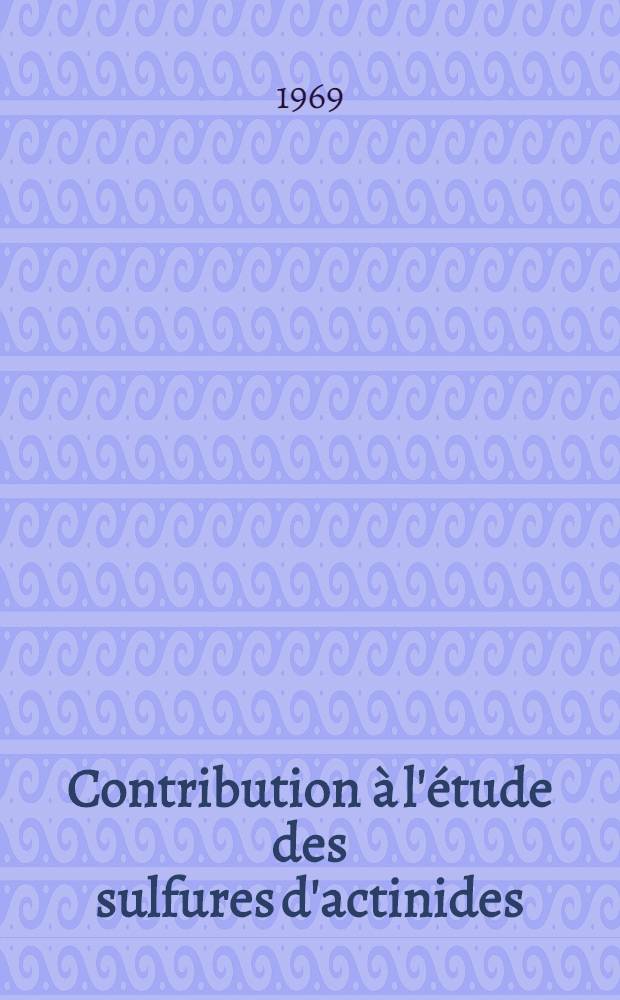 Contribution &agrave; l'&eacute;tude des sulfures d'actinides : 1-re th&egrave;se pr&eacute;s. &agrave; la Fac. des sciences de l'Univ. de Paris ..