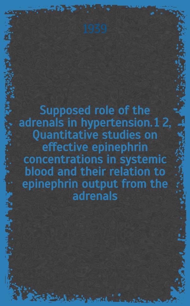 Supposed role of the adrenals in hypertension. 1 2, Quantitative studies on effective epinephrin concentrations in systemic blood and their relation to epinephrin output from the adrenals. Quantitative studies on loss of epinephrin from circulating blood : A diss. submitted to the faculty of the Division of the biological sciences in candidacy for the degree of doctor of philosophy