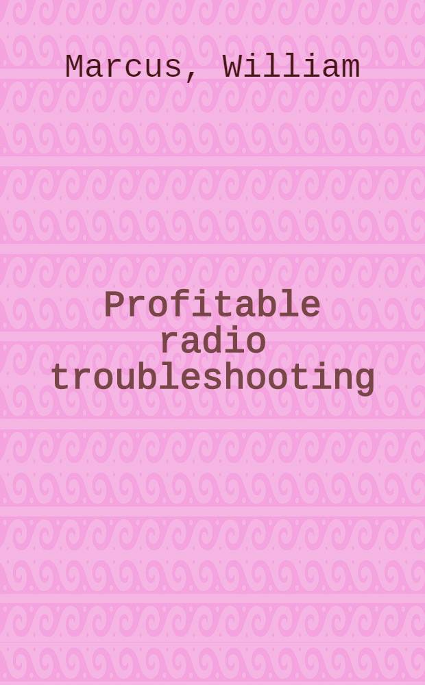 Profitable radio troubleshooting : A professional guide to the technical and business methods of operating a radio-TV service business
