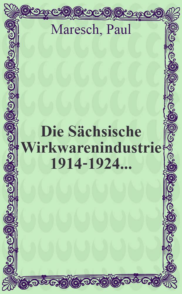 Die Sächsische Wirkwarenindustrie 1914-1924 ... : Inaugural-Dissertation ... einer hohen rechts- und wirtschaftswissenschaftlichen Fakultät der Thüringischen Landesuniversität Jena