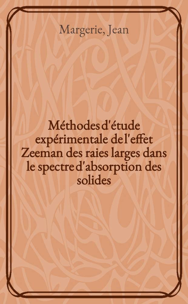 M&eacute;thodes d'&eacute;tude exp&eacute;rimentale de l'effet Zeeman des raies larges dans le spectre d'absorption des solides: 1-re th&egrave;se; Propositions donn&eacute;es par la Facult&eacute;: 2-e th&egrave;se; Th&egrave;ses pr&eacute;sent&eacute;es &agrave; la Facult&eacute; des sciences de l'Univ. de Paris ... / par Jean Margerie