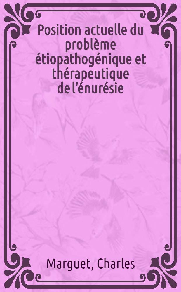 Position actuelle du problème étiopathogénique et thérapeutique de l'énurésie : Thèse pour le doctorat en méd., diplôme d'État