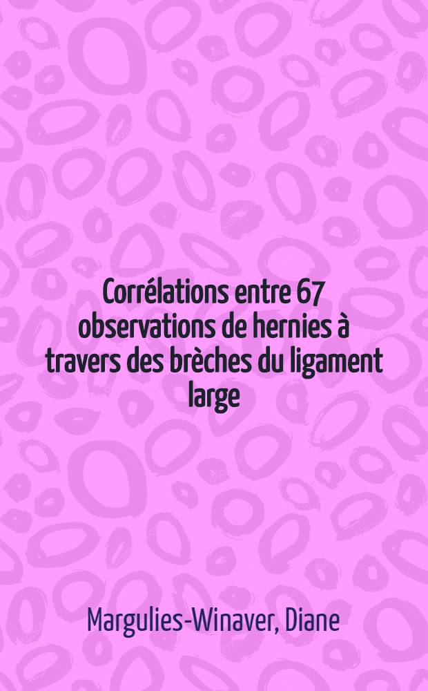Corr&eacute;lations entre 67 observations de hernies &agrave; travers des br&egrave;ches du ligament large : &Agrave; propos d'un cas personnel : Th&egrave;se ..