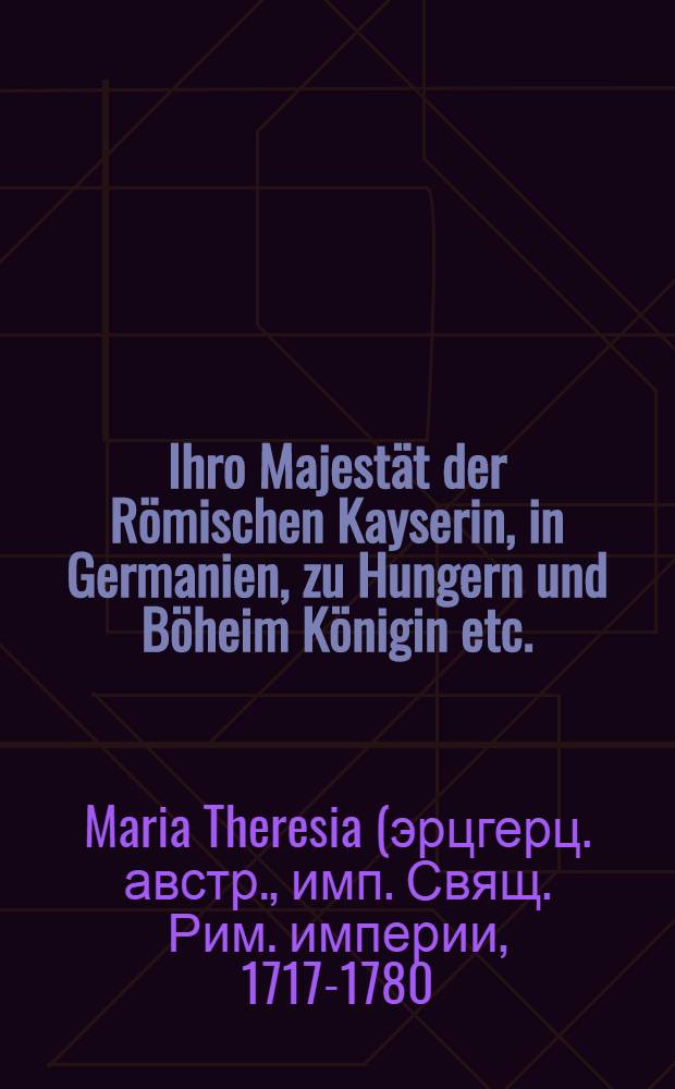Ihro Majestät der Römischen Kayserin, in Germanien, zu Hungern und Böheim Königin etc. : Anzeige an das gesammte Teutsche Reich, den Königl. Preuß. und Churbrandenburgischen Einbruch in Böhmen betreffend