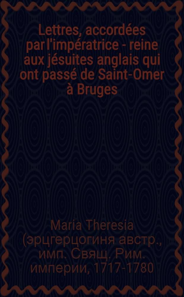 Lettres, accord&eacute;es par l'imp&eacute;ratrice - reine aux j&eacute;suites anglais qui ont pass&eacute; de Saint-Omer &agrave; Bruges