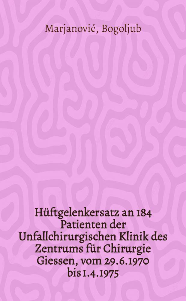 Hüftgelenkersatz an 184 Patienten der Unfallchirurgischen Klinik des Zentrums für Chirurgie Giessen, vom 29.6.1970 bis 1.4.1975 : Indikation, Nachuntersuchungen und Ergebnisse : Inaug.-Diss. ... der Med. Fak. der ... Univ. Gießen