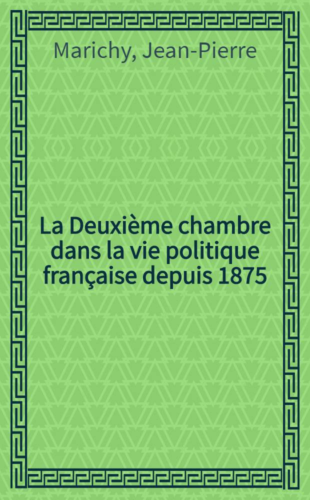 La Deuxi&egrave;me chambre dans la vie politique fran&ccedil;aise depuis 1875 : Th&egrave;se ..