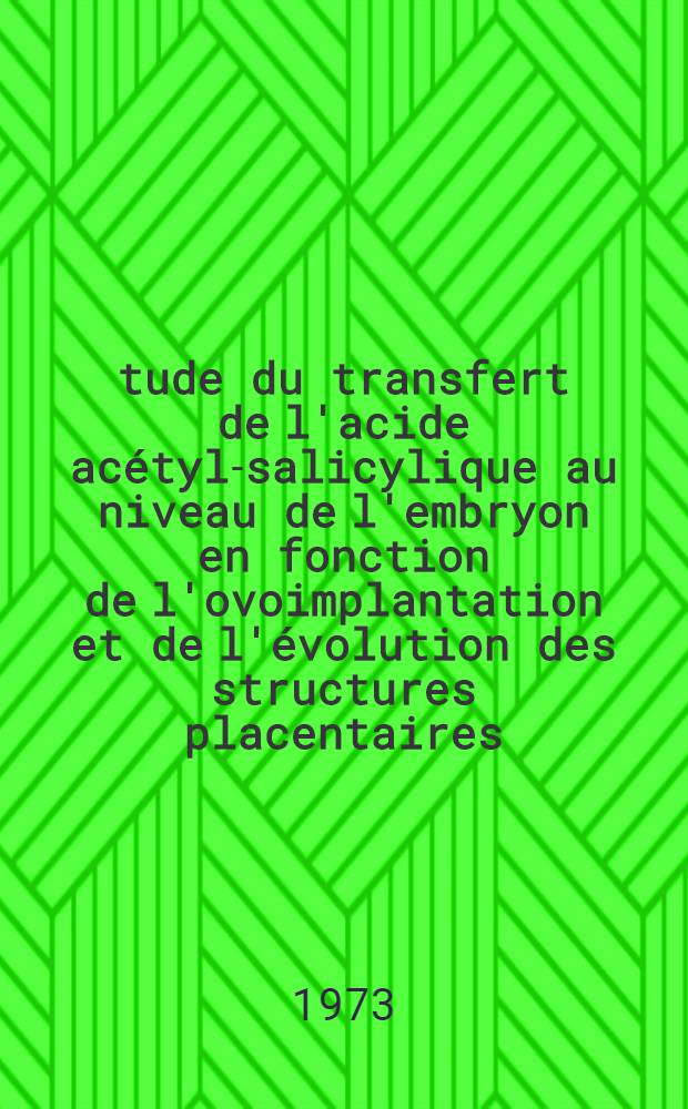 Étude du transfert de l'acide acétyl-salicylique au niveau de l'embryon en fonction de l'ovoimplantation et de l'évolution des structures placentaires : (Chez le lapin et le rat) : Thèse prés. devant l'Univ. Claude-Bernard de Lyon ..