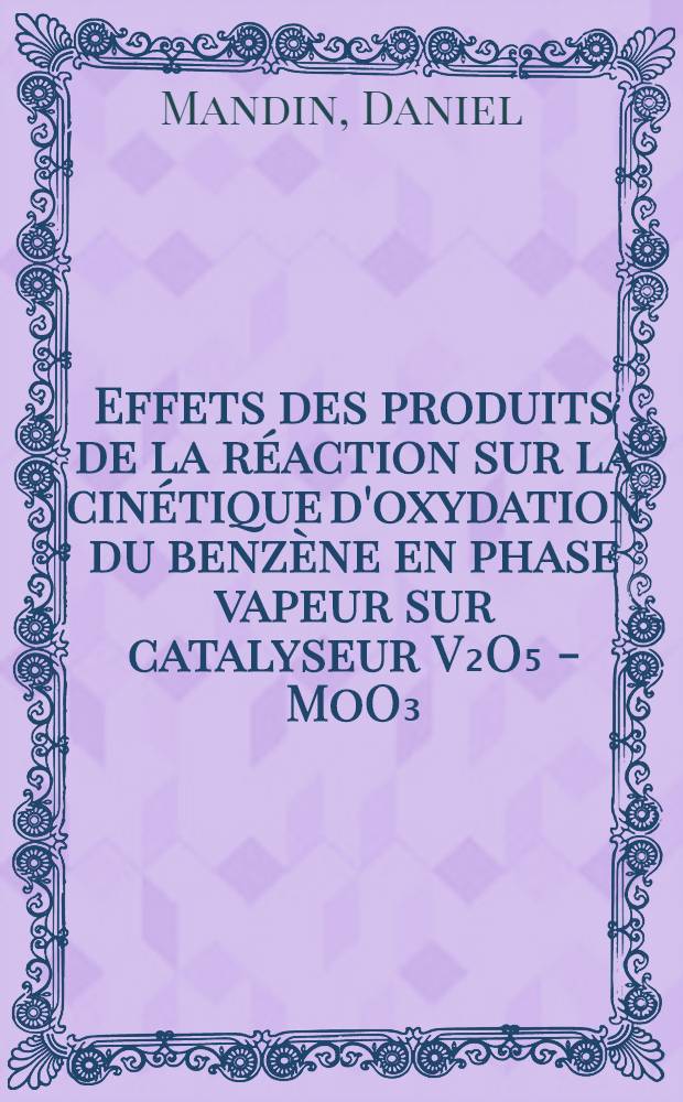 Effets des produits de la réaction sur la cinétique d'oxydation du benzène en phase vapeur sur catalyseur V₂O₅ - MoO₃: 1-re thèse; Proposition données par la Faculté: 2-e thèse: Thèses présentées à Faculté des sciences de l'Univ. de Lille ... / par Daniel Mandin ..