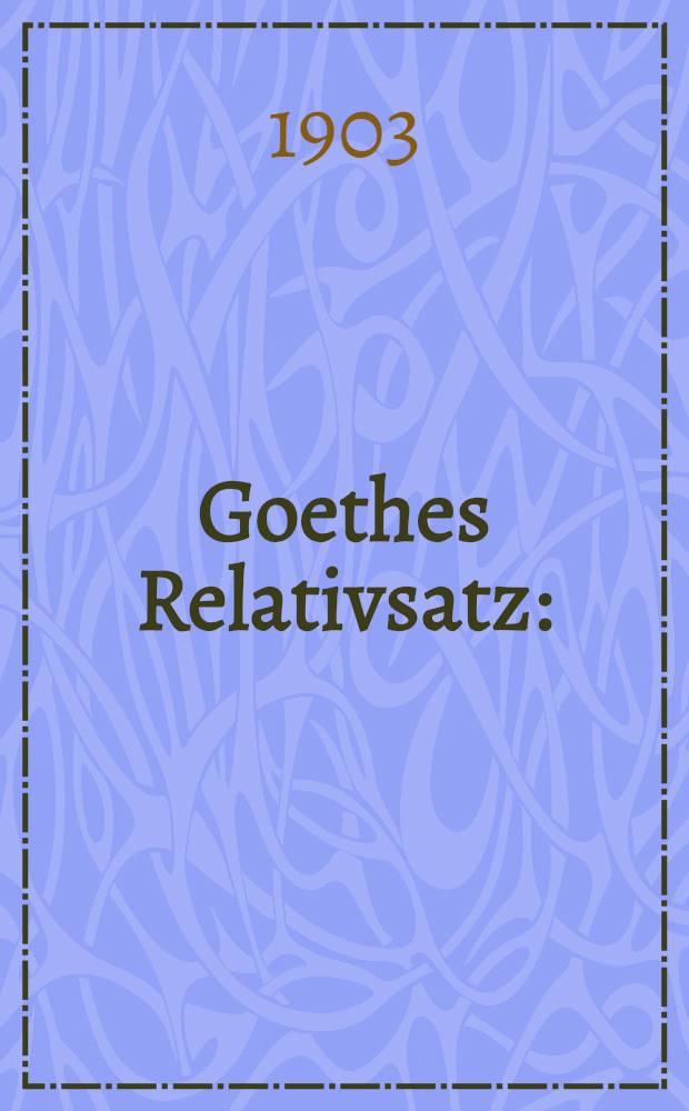 Goethes Relativsatz : (Die 12 ersten Paragraphen) : Inaug.-Diss. zur Erlangung der Doktorwürde von der philosophischen Fakultät der Friedrich-Wilhelms-Universität zu Berlin, genehmigt ..