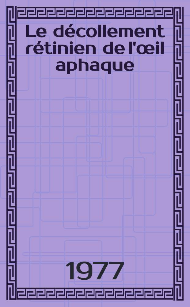 Le décollement rétinien de l'œil aphaque : Étude anatomique, clinique et thérapeutique d'après une statistique de 226 observations : Thèse