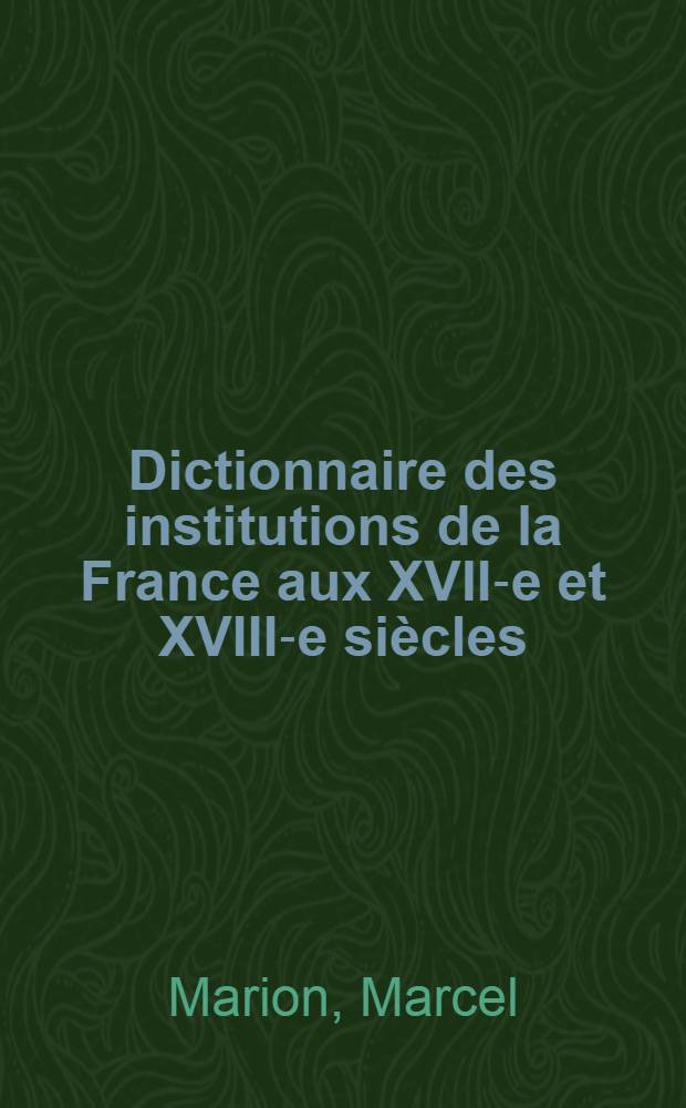 Dictionnaire des institutions de la France aux XVII-e et XVIII-e si&egrave;cles
