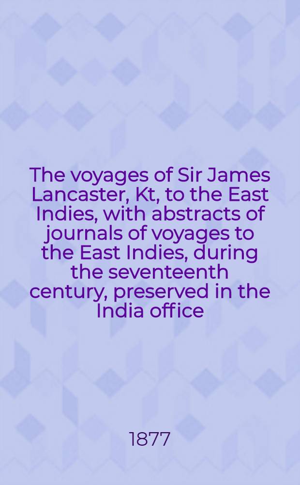 The voyages of Sir James Lancaster, Kt, to the East Indies, with abstracts of journals of voyages to the East Indies, during the seventeenth century, preserved in the India office : And the voyage of Captain John Knight (1606), to seek the North-west passage