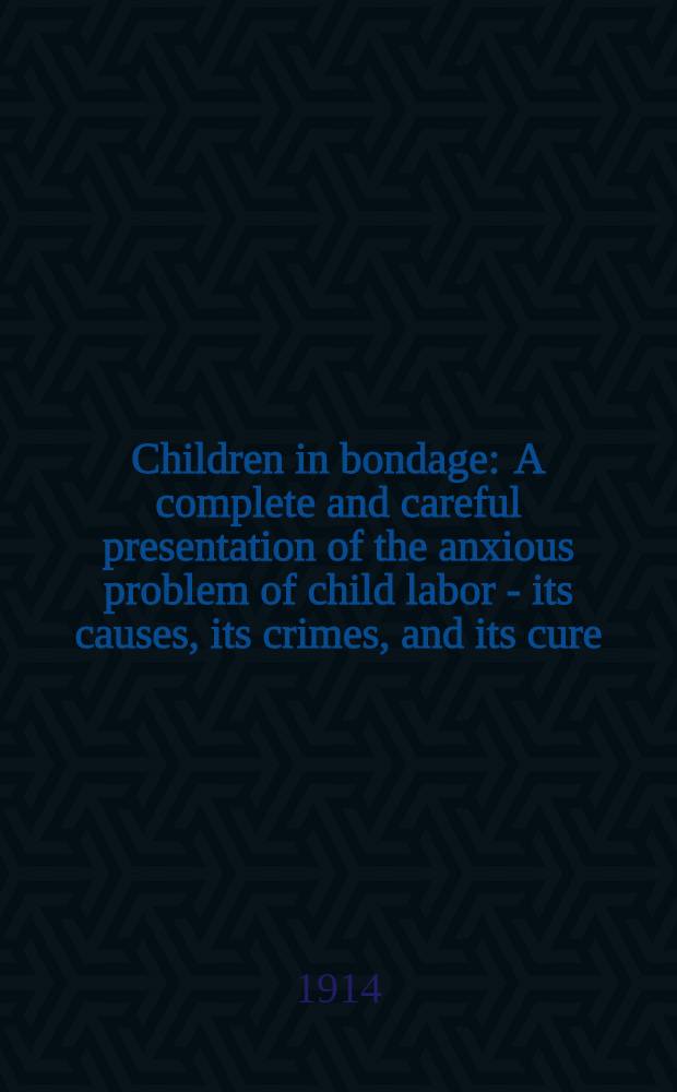 Children in bondage : A complete and careful presentation of the anxious problem of child labor - its causes, its crimes, and its cure