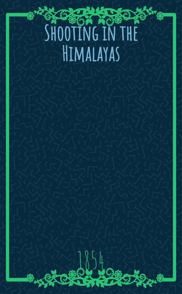 Shooting in the Himalayas : A journal of sporting adventures and travel in Chinese Tartary, Ladac, Thibet, Cashmere, & c