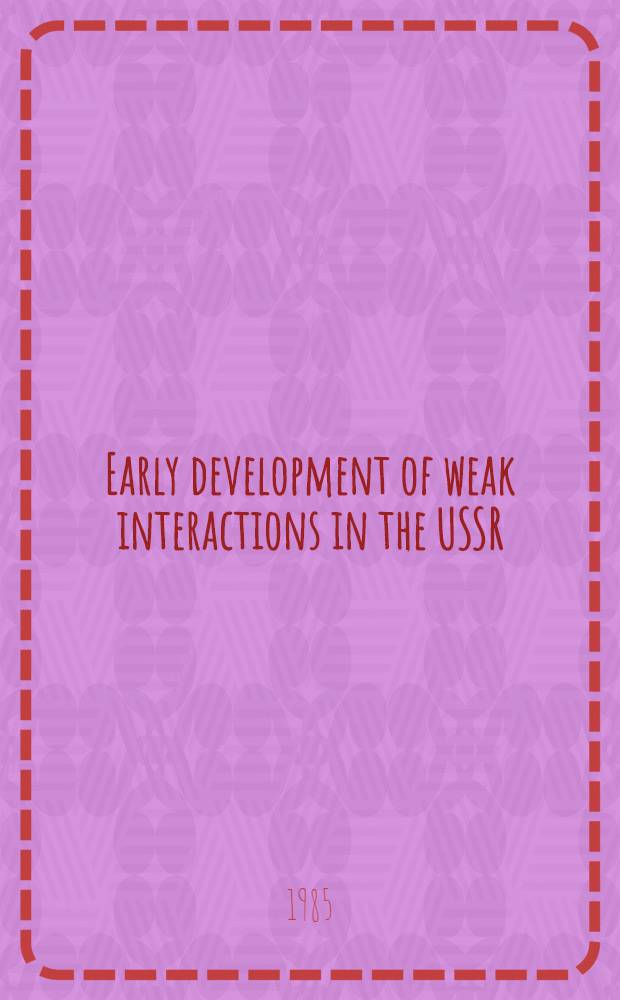 Early development of weak interactions in the USSR : 17th Intern. congr. of history of science, Univ, of California, Berkeley, 1985