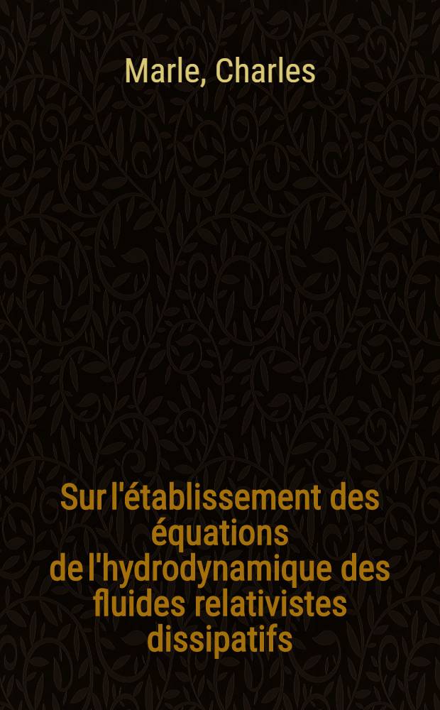 Sur l'établissement des équations de l'hydrodynamique des fluides relativistes dissipatifs: 1-re thèse; Propositions données par la Faculté: 2-e thèse: Thèses présentées à la Faculté des sciences de l'Univ. de Paris ... / par Charles Marle