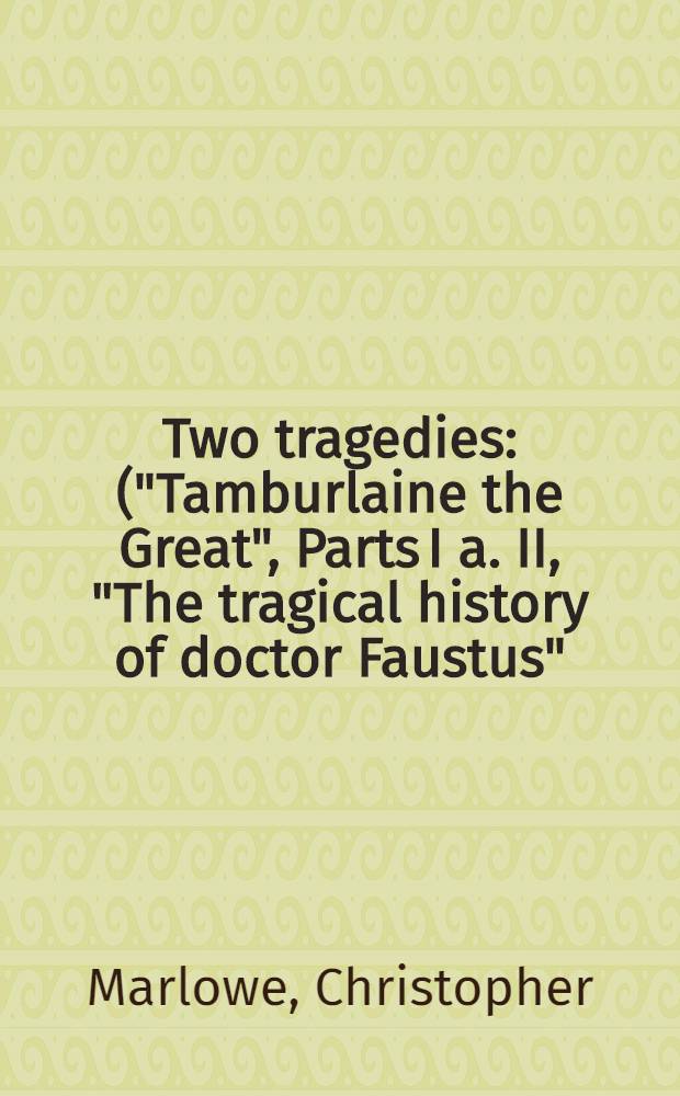 Two tragedies : ("Tamburlaine the Great", Parts I a. II, "The tragical history of doctor Faustus")