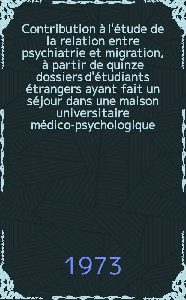 Contribution à l'étude de la relation entre psychiatrie et migration, à partir de quinze dossiers d'étudiants étrangers ayant fait un séjour dans une maison universitaire médico-psychologique : Thèse ..