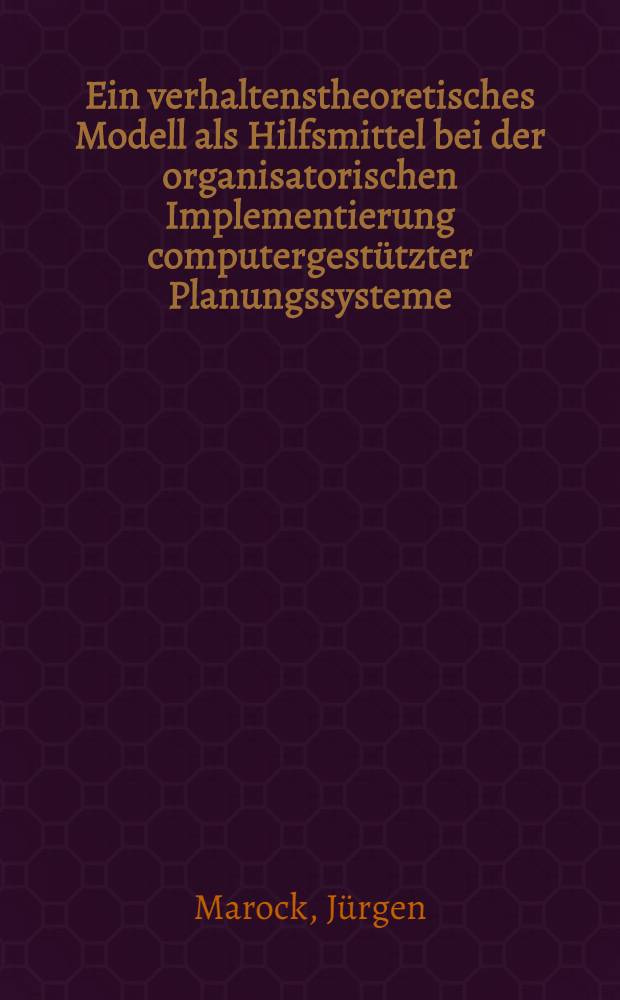 Ein verhaltenstheoretisches Modell als Hilfsmittel bei der organisatorischen Implementierung computergestützter Planungssysteme : Ein Ansatz zur Integration verhaltenstheoretischer Aussagen in die Planungstechnologie : Inaug.-Diss. ... der Wirtschafts- und sozialwiss. Fak. der Univ. zu Köln