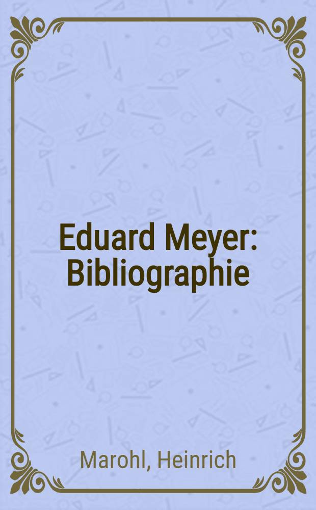 Eduard Meyer : Bibliographie : Mit einer autobiographischen Skizze Eduard Meyers und der Gedächtnisrede von Ulrich Wilcken