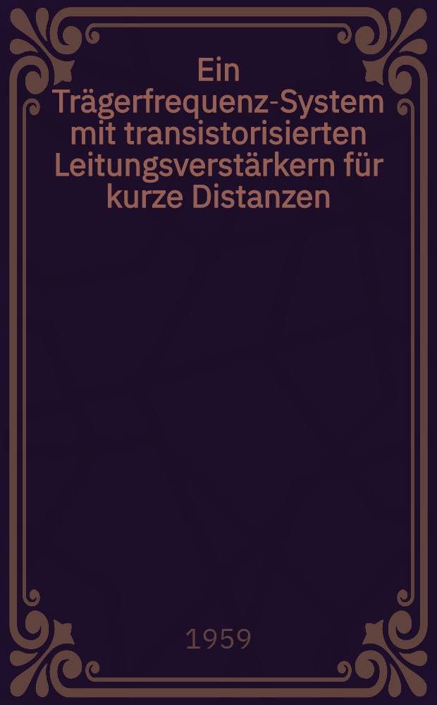 Ein Tr&auml;gerfrequenz-System mit transistorisierten Leitungsverst&auml;rkern f&uuml;r kurze Distanzen : Von der Eidgen&ouml;ssischen techn. Hochschule in Z&uuml;rich zur Erlangung der W&uuml;rde eines Doktors der techn. Wissenschaften genehmigte Promotionsarbeit