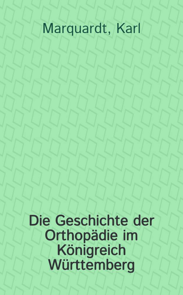 Die Geschichte der Orthop&auml;die im K&ouml;nigreich W&uuml;rttemberg : Inaug.-Diss. ... einer ... Med. Fakult&auml;t der ... Univ. zu T&uuml;bingen