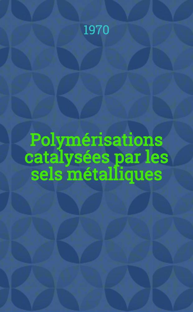 Polym&eacute;risations catalys&eacute;es par les sels m&eacute;talliques : Th&egrave;se ... pr&eacute;s. &agrave; la Fac. des sciences de Paris
