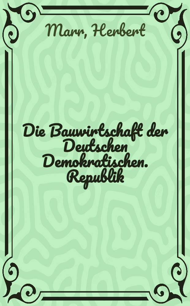 Die Bauwirtschaft der Deutschen Demokratischen. Republik : Die ökonomischen Grundlagen der Bauwirtschaft und die Grundzüge ihrer Entwicklung, Organisation, Planung und Finanzierung