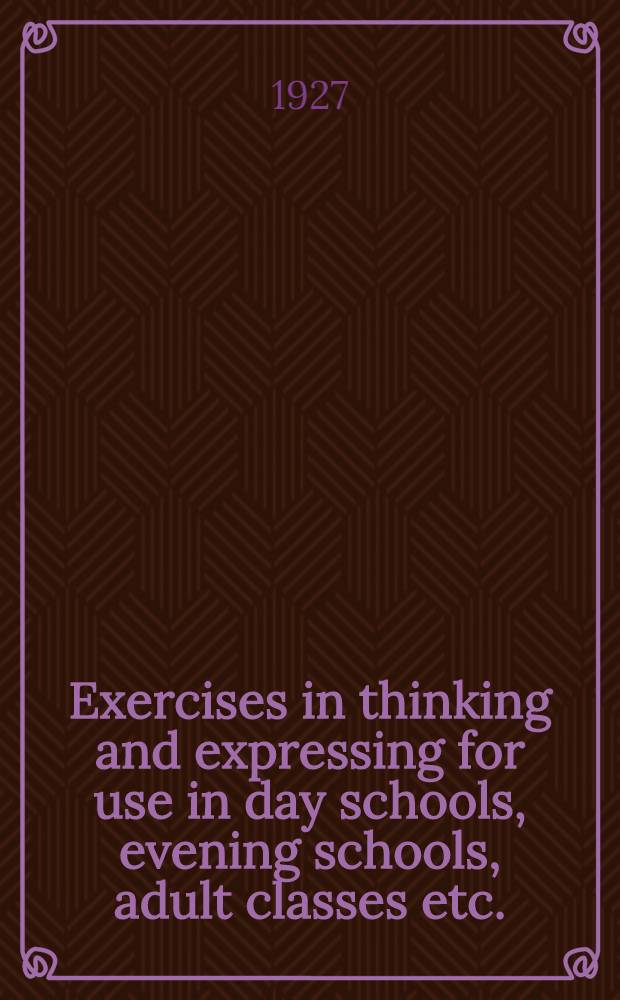 Exercises in thinking and expressing for use in day schools, evening schools, adult classes etc.